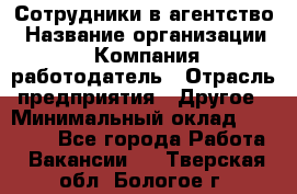 Сотрудники в агентство › Название организации ­ Компания-работодатель › Отрасль предприятия ­ Другое › Минимальный оклад ­ 30 000 - Все города Работа » Вакансии   . Тверская обл.,Бологое г.